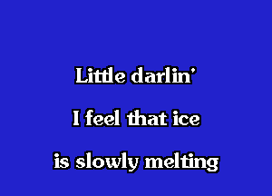 Little darlin'

I feel that ice

is slowly melting