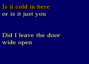 Is it cold in here
or is it just you

Did I leave the door
wide open