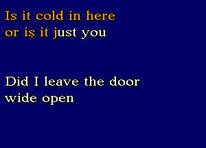 Is it cold in here
or is it just you

Did I leave the door
wide open