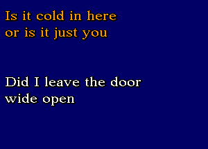 Is it cold in here
or is it just you

Did I leave the door
wide open