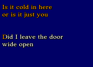 Is it cold in here
or is it just you

Did I leave the door
wide open