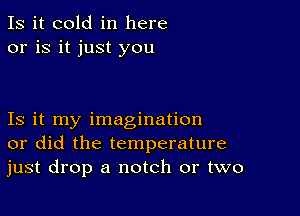 Is it cold in here
or is it just you

Is it my imagination
or did the temperature
just drop a notch or two