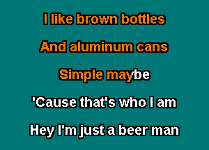 I like brown bottles
And aluminum cans
Simple maybe

'Cause that's who I am

Hey I'm just a beer man