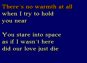 There's no warmth at all
When I try to hold
you near

You stare into space
as if I wasn't here
did our love just die