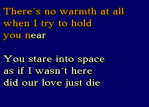 There's no warmth at all
When I try to hold
you near

You stare into space
as if I wasn't here
did our love just die