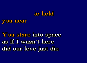 to hold
you near

You stare into space
as if I wasn't here
did our love just die