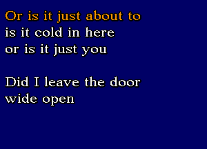 Or is it just about to
is it cold in here
or is it just you

Did I leave the door
wide open