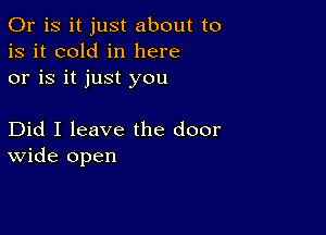 Or is it just about to
is it cold in here
or is it just you

Did I leave the door
wide open