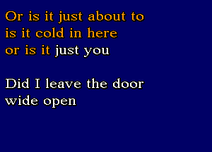 Or is it just about to
is it cold in here
or is it just you

Did I leave the door
wide open