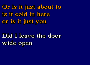 Or is it just about to
is it cold in here
or is it just you

Did I leave the door
wide open