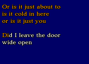 Or is it just about to
is it cold in here
or is it just you

Did I leave the door
wide open