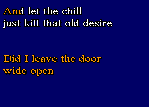 And let the chill
just kill that old desire

Did I leave the door
wide open