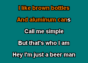 I like brown bottles
And aluminum cans
Call me simple

But that's who I am

Hey I'm just a beer man