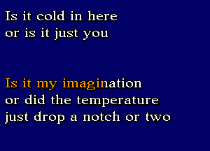 Is it cold in here
or is it just you

Is it my imagination
or did the temperature
just drop a notch or two