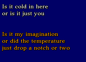 Is it cold in here
or is it just you

Is it my imagination
or did the temperature
just drop a notch or two