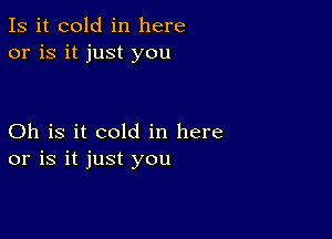 Is it cold in here
or is it just you

Oh is it cold in here
or is it just you