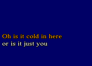 Oh is it cold in here
or is it just you