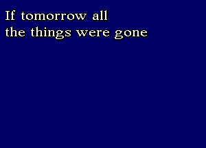 If tomorrow all
the things were gone