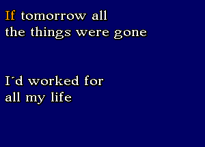 If tomorrow all
the things were gone

Ild worked for
all my life