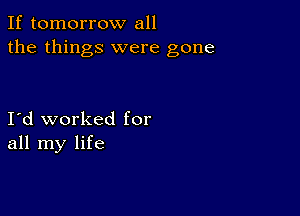 If tomorrow all
the things were gone

Ild worked for
all my life