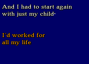 And I had to start again
With just my child'

I d worked for
all my life