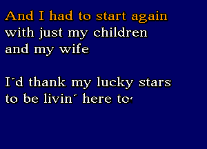 And I had to start again
With just my Children
and my wife

I'd thank my lucky stars
to be livin here to'