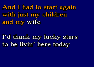 And I had to start again
With just my Children
and my wife

I'd thank my lucky stars
to be livin here today