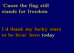 CauSe the flag still
stands for freedom

I d thank my lucky stars
to be livin here today