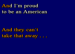 And I'm proud
to be an American

And they can't
take that away . . .