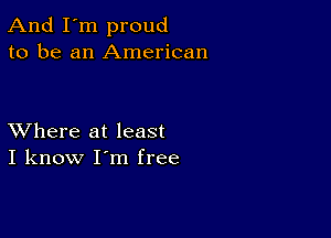 And I'm proud
to be an American

XVhere at least
I know I'm free