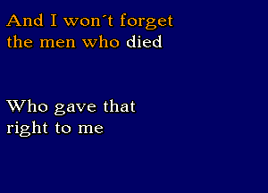 And I won't forget
the men who died

XVho gave that
right to me