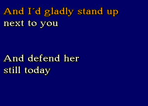 And I'd gladly stand up
next to you

And defend her
still today