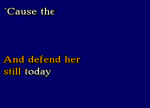 CauSe the

And defend her
still today