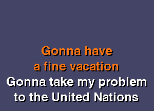 Gonna have

a fine vacation
Gonna take my problem
to the United Nations