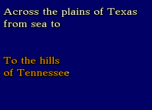 Across the plains of Texas
from sea to

To the hills
of Tennessee