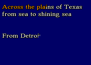 Across the plains of Texas
from sea to shining sea

From Detroi'