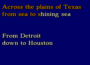 Across the plains of Texas
from sea to shining sea

From Detroit
down to Houston