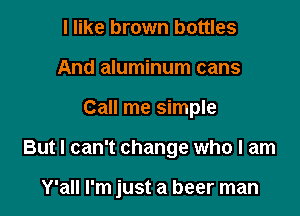 I like brown bottles
And aluminum cans

Call me simple

But I can't change who I am

Y'all I'm just a beer man