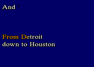 From Detroit
down to Houston