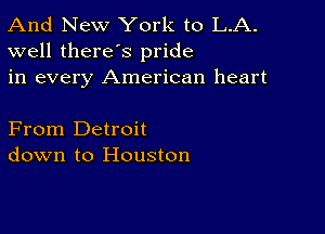 And New York to L.A.
well there's pride

in every American heart

From Detroit
down to Houston