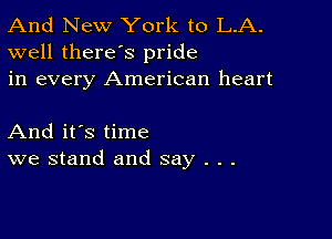 And New York to L.A.
well there's pride
in every American heart

And it's time
we stand and say . . .