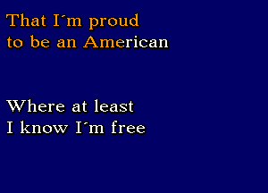 That I'm proud
to be an American

XVhere at least
I know I'm free