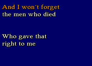 And I won't forget
the men who died

XVho gave that
right to me