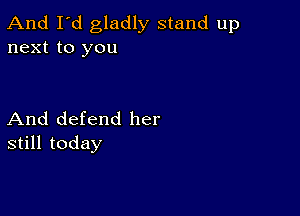 And I'd gladly stand up
next to you

And defend her
still today