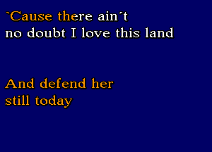 CauSe there ain't
no doubt I love this land

And defend her
still today