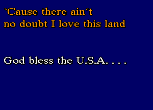 CauSe there ain't
no doubt I love this land

God bless the U.S.A. . . .