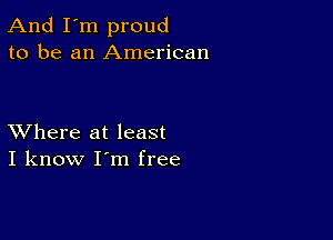 And I'm proud
to be an American

XVhere at least
I know I'm free