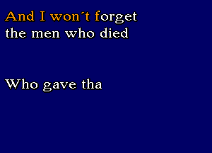 And I won't forget
the men who died

XVho gave the