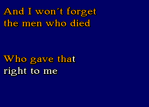 And I won't forget
the men who died

XVho gave that
right to me