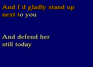 And I'd gladly stand up
next to you

And defend her
still today